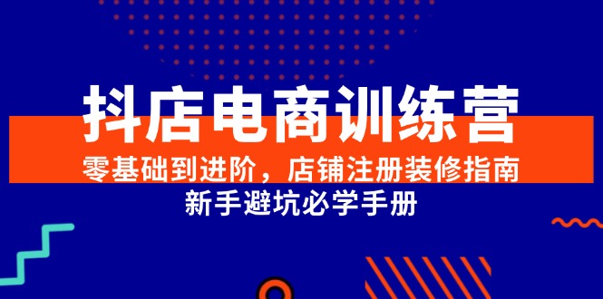 抖店电商训练营，零基础到进阶，店铺注册装修指南，新手避坑必学手册-Zv头条