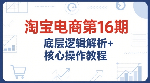 淘宝电商第16期，底层逻辑解析+核心操作教程，运营、推广提升能力的必学课程+配套资料-Zv头条