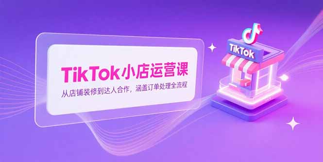 TikTok小店运营课，从店铺装修到达人合作，涵盖订单处理全流程-Zv头条