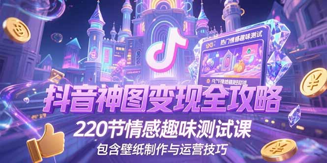抖音神图变现全攻略，220节情感趣味测试课，包含壁纸制作与运营技巧-Zv头条