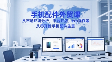 手机配件外贸课，从市场环境分析，平台开店，erp操作等，从零开始手机配件生意-Zv头条