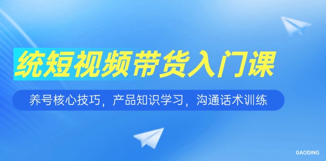 短视频带货入门课，养号核心技巧，产品知识学习，沟通话术训练-Zv头条