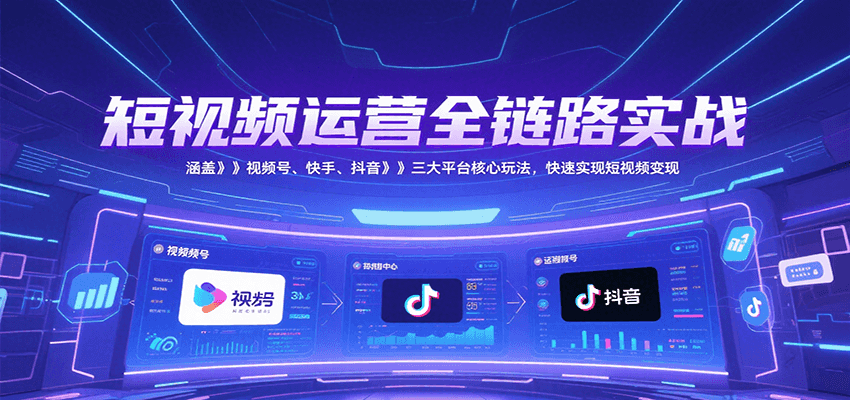 短视频运营全链路实战，涵盖视频号、快手、抖音三大平台核心玩法，快速实现变现！-Zv头条