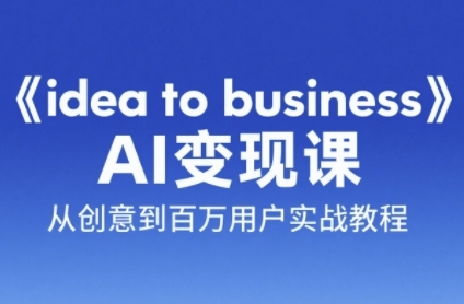《idea to business》AI变成变现课，从创意到百万用户实战教程-Zv头条