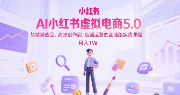 AI小红书虚拟电商5.0，从精准选品、高效创作到，店铺运营的全链路实战课程，月入1W(更新中)-Zv头条