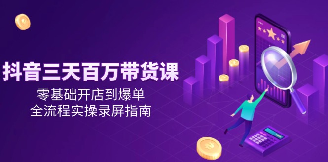 抖音三天百万带货课，零基础开店到爆单，全流程实操录屏指南-Zv头条
