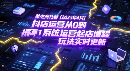 某电商社群【2025年6月】抖店运营从0到1系统运营起店课程，抖店最新玩法实时更新-Zv头条