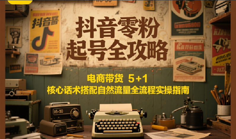抖音零粉起号全攻略：电商带货 5+1 核心话术搭配自然流量全流程实操指南-Zv头条