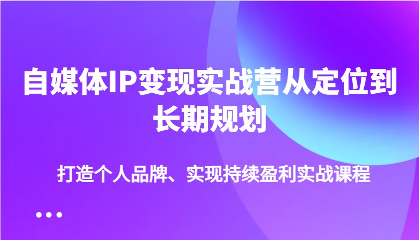 自媒体IP变现实战营从定位到长期规划，打造个人品牌、实现持续盈利实战课程-Zv头条