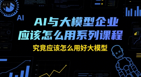 AI与大模型企业应该怎么用系列课程，究竟应该怎么用好大模型-Zv头条