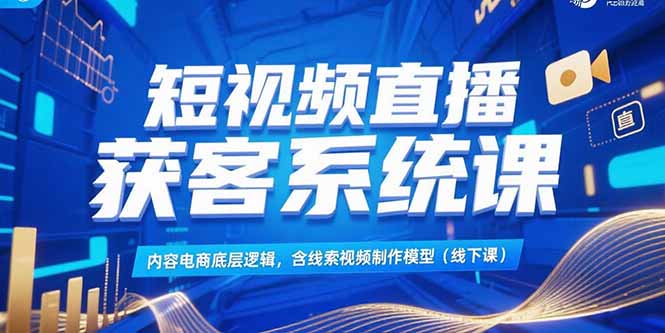 短视频直播获客系统课，内容电商底层逻辑，含线索视频制作模型(线下课-Zv头条