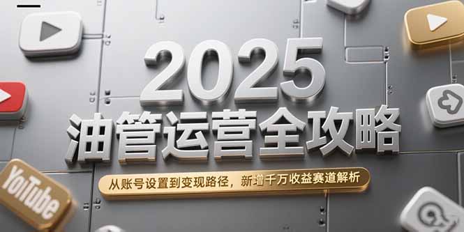 2025油管运营全攻略，从账号设置到变现路径，新增千万收益赛道解析-Zv头条
