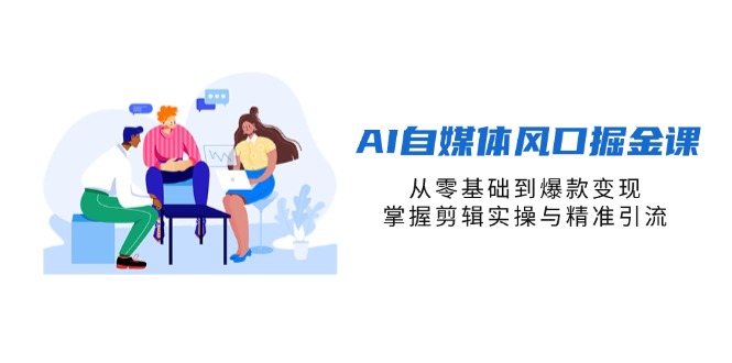 AI自媒体风口掘金课，从零基础到爆款变现，掌握剪辑实操与精准引流-Zv头条