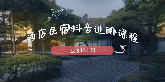 酒店民宿抖音进阶课程,掌握流量渠道与推流逻辑,打造爆款内容-Zv头条