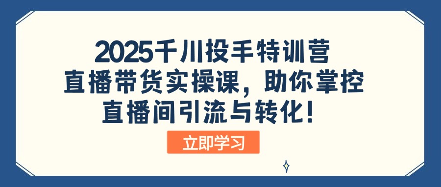 2025千川投手特训营：直播带货实操课，助你掌控直播间引流与转化！-Zv头条