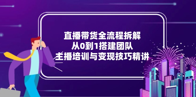 直播带货全流程拆解：从0到1搭建团队，主播培训与变现技巧精讲-Zv头条