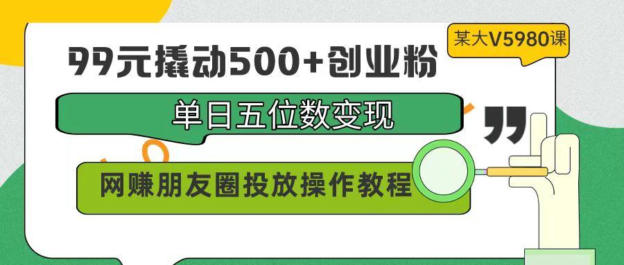 (9534期)99元撬动500+创业粉，单日五位数变现，网赚朋友圈投放操作教程价值5980！-Zv头条