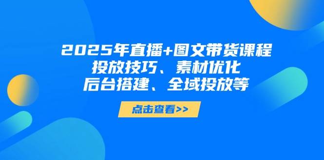 2025年短视频图文带货+直播带货：投放技巧、素材优化、后台搭建、全域投放等-Zv头条