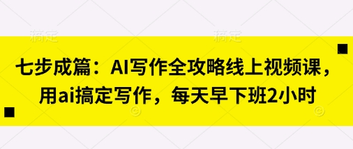 七步成篇：AI写作全攻略线上视频课，用ai搞定写作，每天早下班2小时-Zv头条