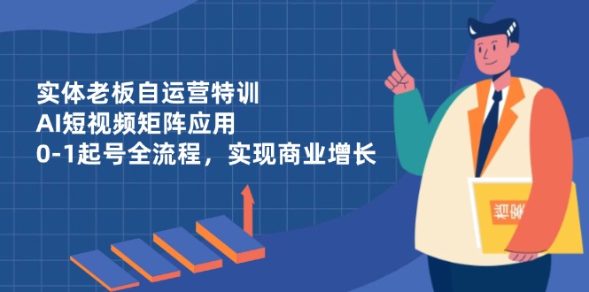 实体老板自运营特训，AI短视频矩阵应用，0-1起号全流程，实现商业增长-Zv头条