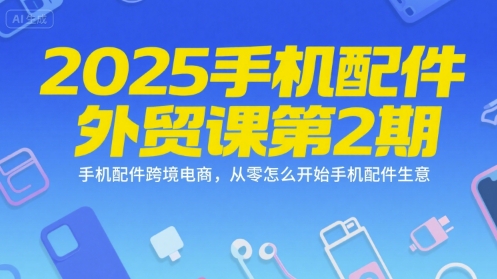 2025手机配件外贸课第2期，手机配件跨境电商，从零怎么开始手机配件生意-Zv头条