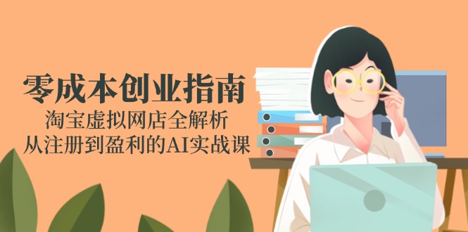 零成本创业指南：淘宝虚拟网店全解析，从注册到盈利的AI实战课-Zv头条